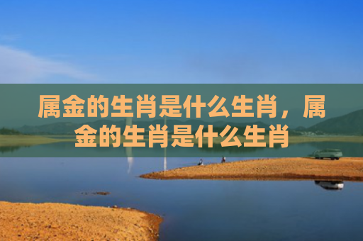 属金的生肖是什么生肖，属金的生肖是什么生肖
