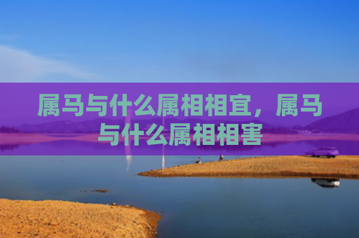 属马与什么属相相宜，属马与什么属相相害