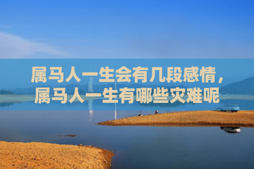 属马人一生会有几段感情，属马人一生有哪些灾难呢