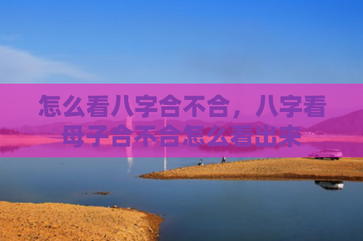怎么看八字合不合，八字看母子合不合怎么看出来