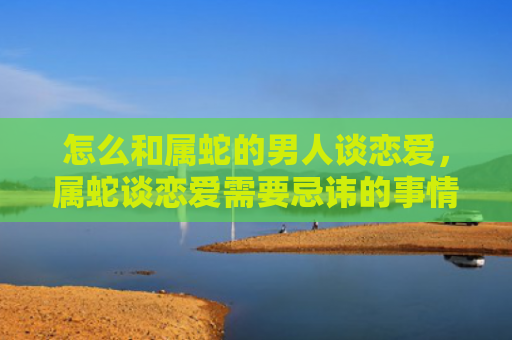 怎么和属蛇的男人谈恋爱，属蛇谈恋爱需要忌讳的事情吗