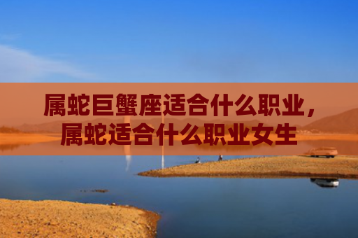 属蛇巨蟹座适合什么职业，属蛇适合什么职业女生
