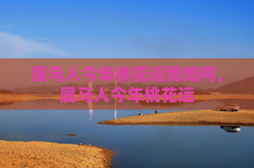 属马人今年桃花运势如何，属马人今年桃花运