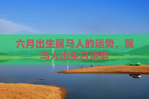 六月出生属马人的运势，属马人出生日运势