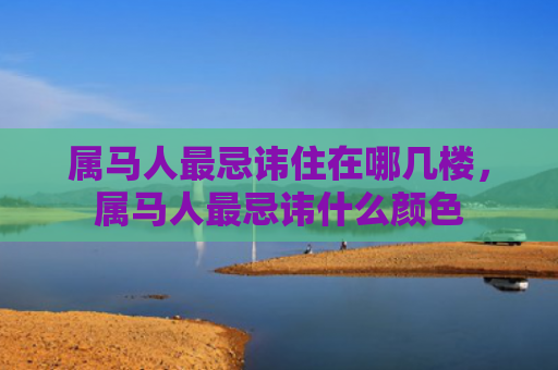 属马人最忌讳住在哪几楼，属马人最忌讳什么颜色