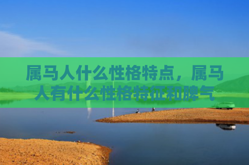 属马人什么性格特点，属马人有什么性格特征和脾气