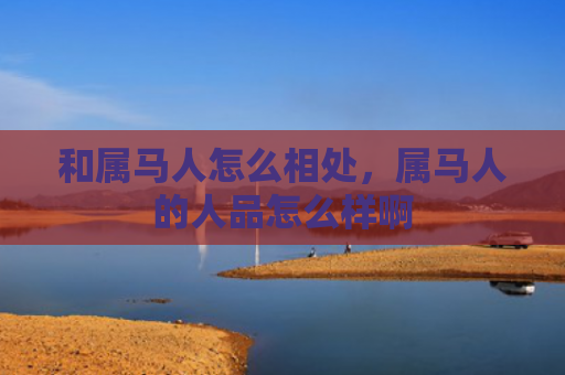 和属马人怎么相处，属马人的人品怎么样啊