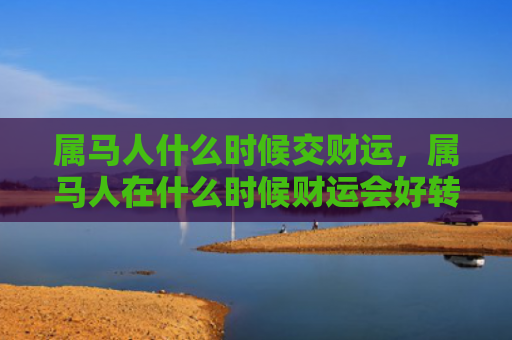 属马人什么时候交财运，属马人在什么时候财运会好转