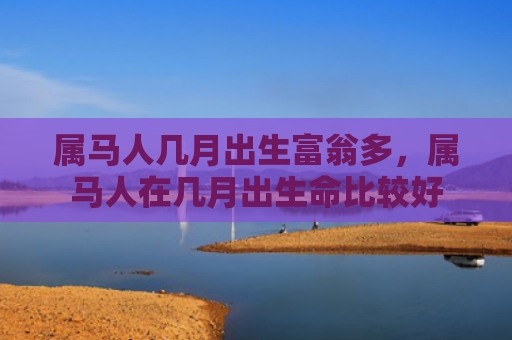属马人几月出生富翁多，属马人在几月出生命比较好