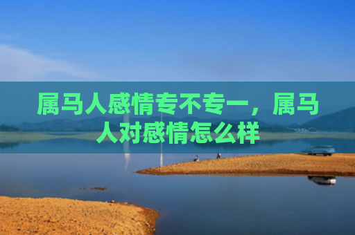 属马人感情专不专一，属马人对感情怎么样