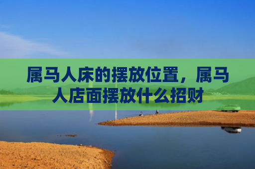 属马人床的摆放位置，属马人店面摆放什么招财