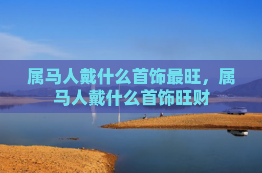 属马人戴什么首饰最旺，属马人戴什么首饰旺财