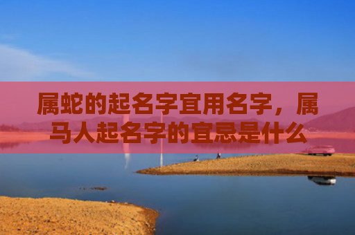 属蛇的起名字宜用名字，属马人起名字的宜忌是什么
