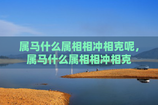 属马什么属相相冲相克呢，属马什么属相相冲相克