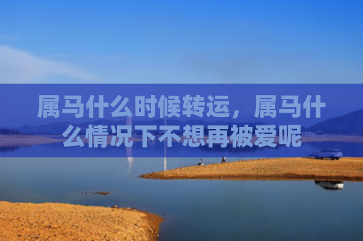 属马什么时候转运，属马什么情况下不想再被爱呢