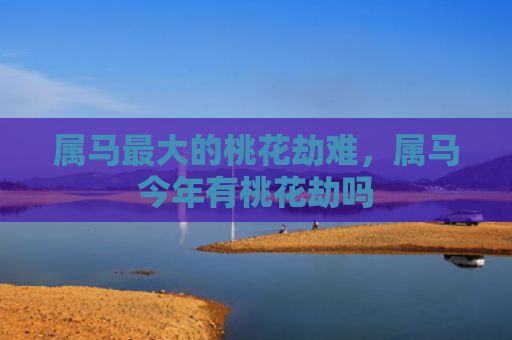 属马最大的桃花劫难，属马今年有桃花劫吗
