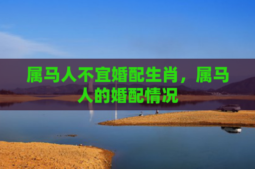 属马人不宜婚配生肖，属马人的婚配情况