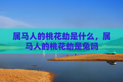 属马人的桃花劫是什么，属马人的桃花劫是兔吗