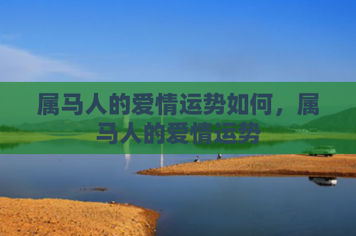 属马人的爱情运势如何，属马人的爱情运势