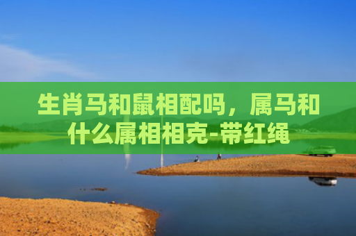 生肖马和鼠相配吗，属马和什么属相相克-带红绳