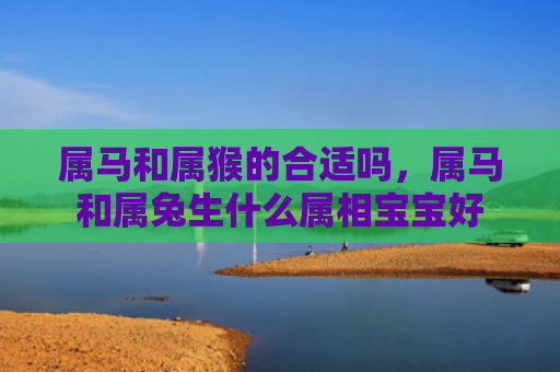 属马和属猴的合适吗，属马和属兔生什么属相宝宝好
