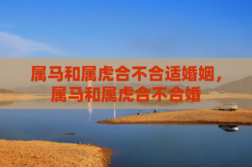属马和属虎合不合适婚姻，属马和属虎合不合婚