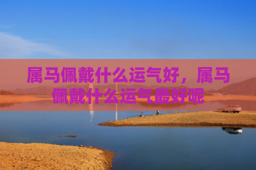 属马佩戴什么运气好，属马佩戴什么运气最好呢