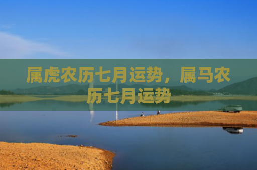 属虎农历七月运势，属马农历七月运势