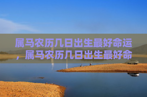 属马农历几日出生最好命运，属马农历几日出生最好命运