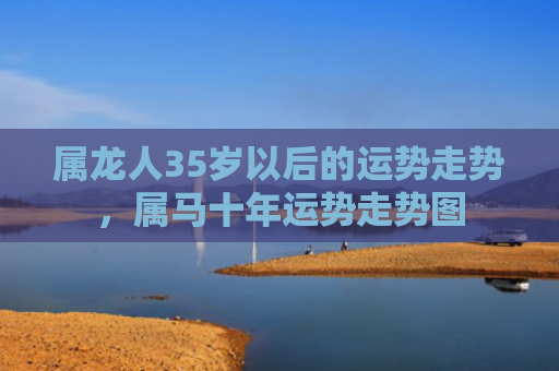 属龙人35岁以后的运势走势，属马十年运势走势图