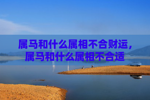 属马和什么属相不合财运，属马和什么属相不合适