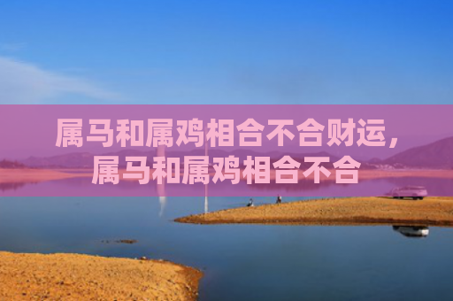 属马和属鸡相合不合财运，属马和属鸡相合不合