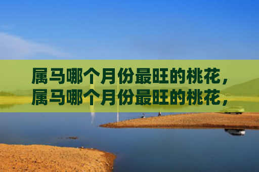 属马哪个月份最旺的桃花，属马哪个月份最旺的桃花，1