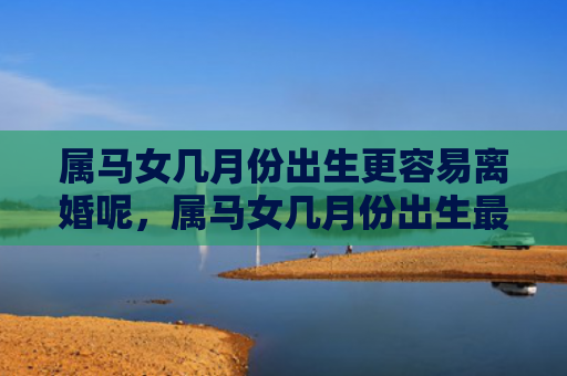 属马女几月份出生更容易离婚呢，属马女几月份出生最好