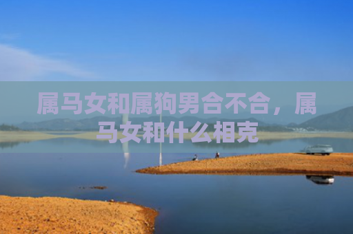 属马女和属狗男合不合，属马女和什么相克