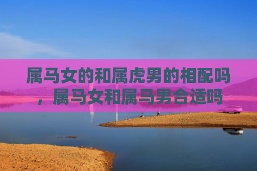 属马女的和属虎男的相配吗，属马女和属马男合适吗