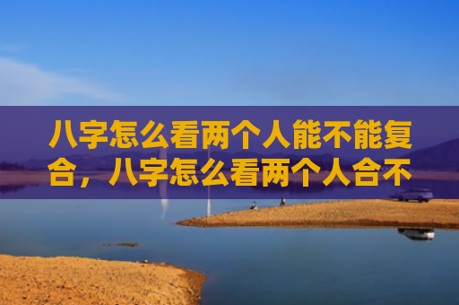 八字怎么看两个人能不能复合，八字怎么看两个人合不合财