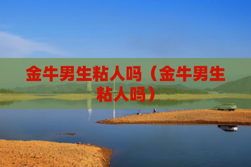 金牛男生粘人吗（金牛男生粘人吗）