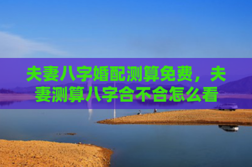 夫妻八字婚配测算免费，夫妻测算八字合不合怎么看