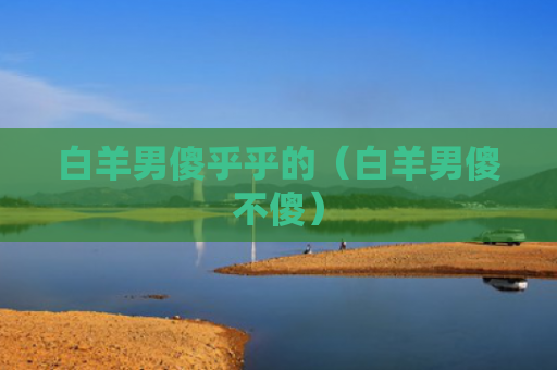 白羊男傻乎乎的（白羊男傻不傻）