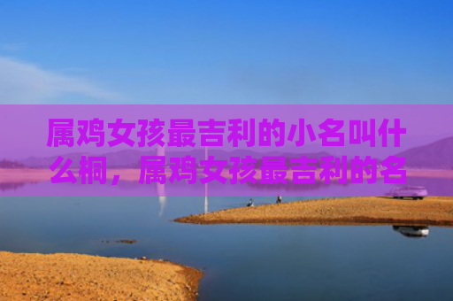 属鸡女孩最吉利的小名叫什么桐，属鸡女孩最吉利的名字大全