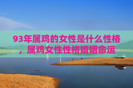 93年属鸡的女性是什么性格，属鸡女性性格婚姻命运