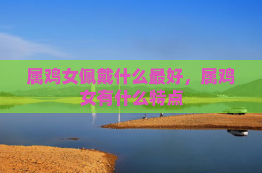 属鸡女佩戴什么最好，属鸡女有什么特点