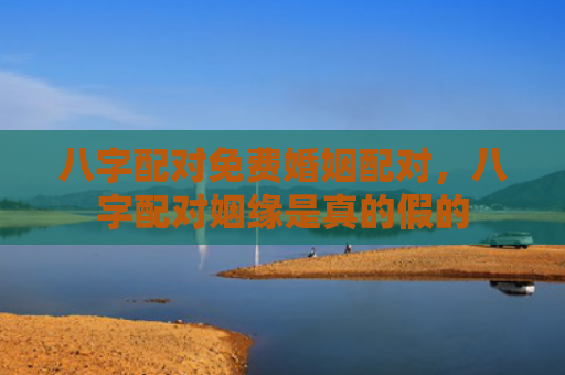 八字配对免费婚姻配对，八字配对姻缘是真的假的