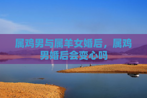 属鸡男与属羊女婚后，属鸡男婚后会变心吗