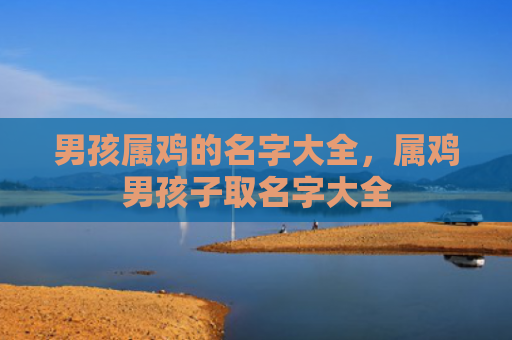 男孩属鸡的名字大全，属鸡男孩子取名字大全