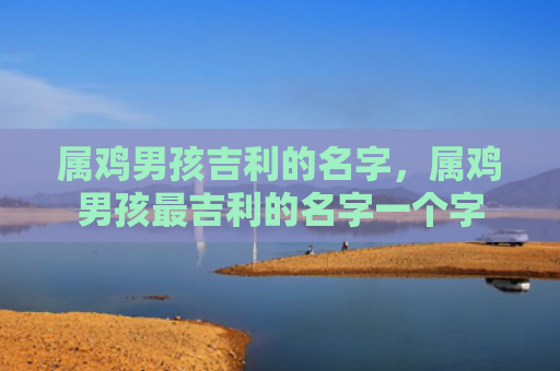 属鸡男孩吉利的名字，属鸡男孩最吉利的名字一个字