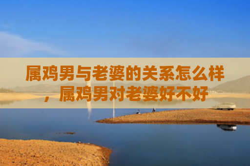 属鸡男与老婆的关系怎么样，属鸡男对老婆好不好