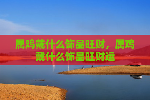 属鸡戴什么饰品旺财，属鸡戴什么饰品旺财运