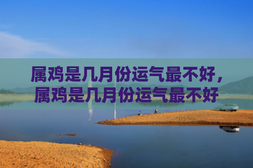 属鸡是几月份运气最不好，属鸡是几月份运气最不好